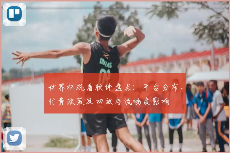 世界杯观看软件盘点:平台分布、付费政策及回放与流畅度影响