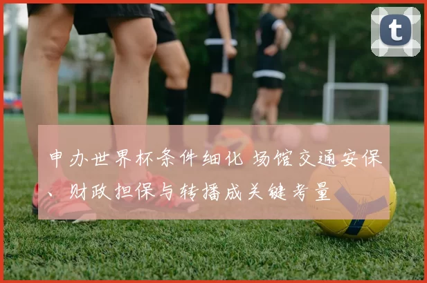 申办世界杯条件细化 场馆交通安保、财政担保与转播成关键考量