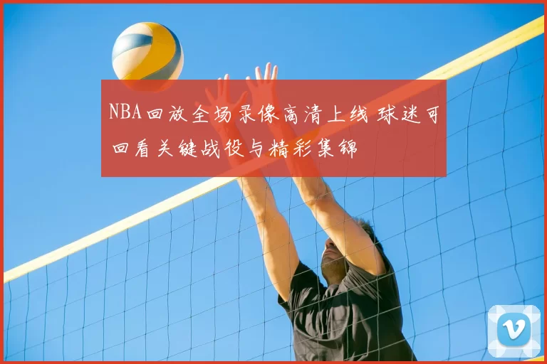 NBA回放全场录像高清上线 球迷可回看关键战役与精彩集锦