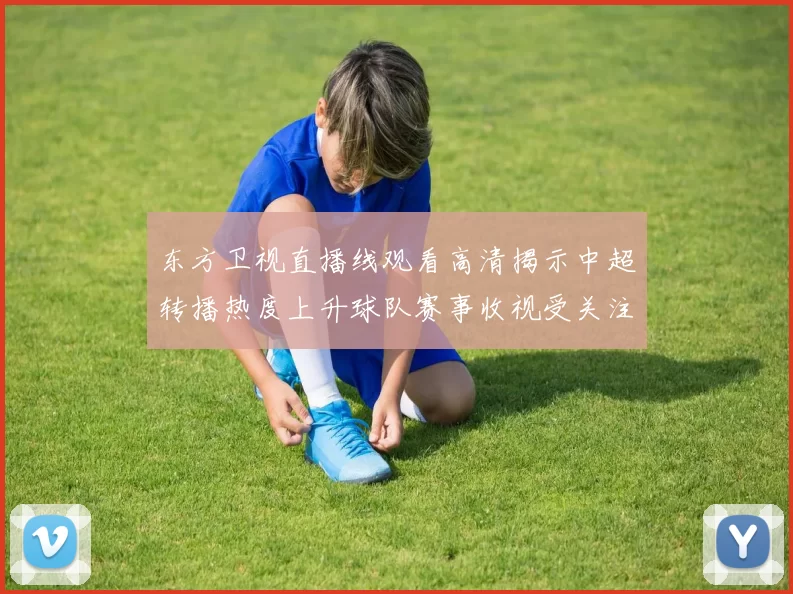 东方卫视直播线观看高清揭示中超转播热度上升球队赛事收视受关注