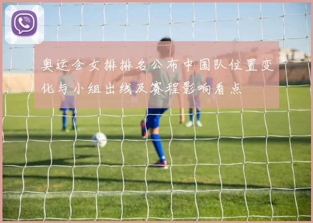 奥运会女排排名公布中国队位置变化与小组出线及赛程影响看点