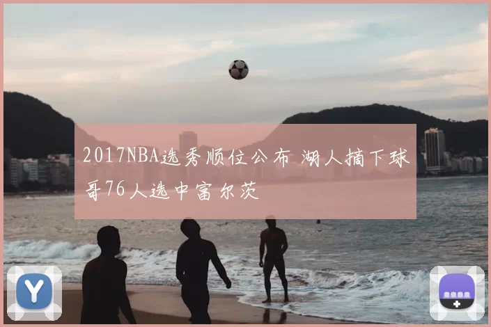 2017NBA选秀顺位公布 湖人摘下球哥76人选中富尔茨