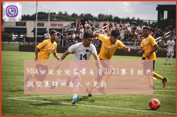 NBA回放全场录像高清2021赛季经典战役集锦回看入口更新