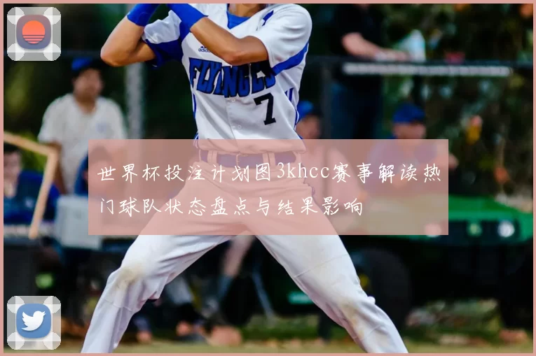 世界杯投注计划图3khcc赛事解读热门球队状态盘点与结果影响