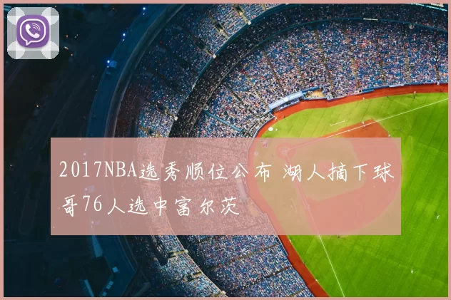 2017NBA选秀顺位公布 湖人摘下球哥76人选中富尔茨