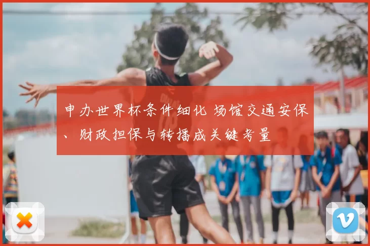 申办世界杯条件细化 场馆交通安保、财政担保与转播成关键考量