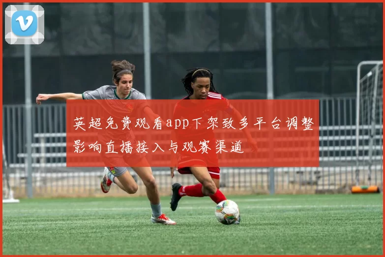 英超免费观看app下架致多平台调整影响直播接入与观赛渠道