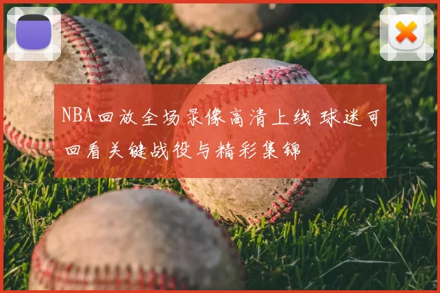 NBA回放全场录像高清上线 球迷可回看关键战役与精彩集锦