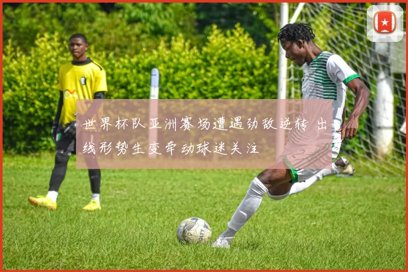 世界杯队亚洲赛场遭遇劲敌逆转 出线形势生变牵动球迷关注