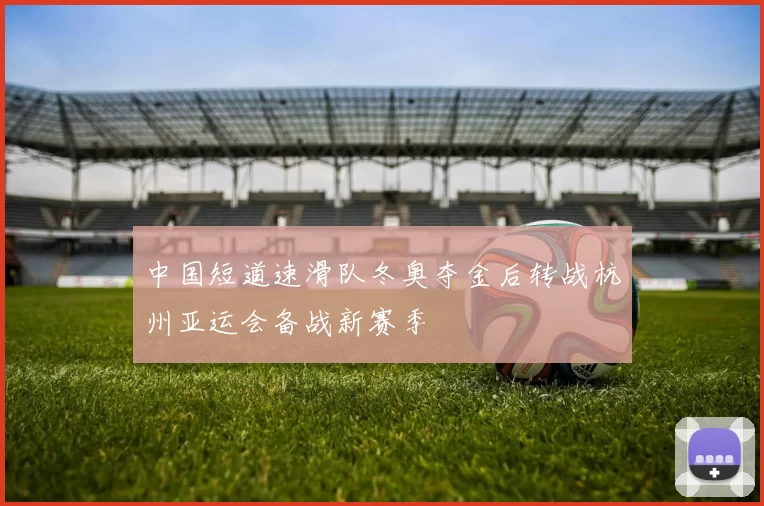 中国短道速滑队冬奥夺金后转战杭州亚运会备战新赛季