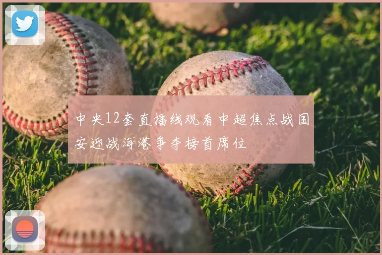 中央12套直播线观看中超焦点战国安迎战海港争夺榜首席位