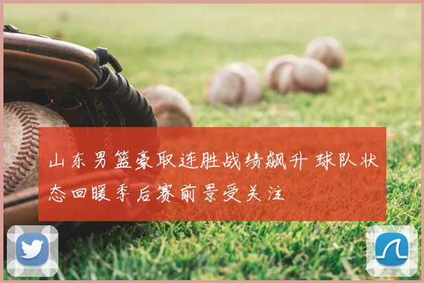 山东男篮豪取连胜战绩飙升 球队状态回暖季后赛前景受关注