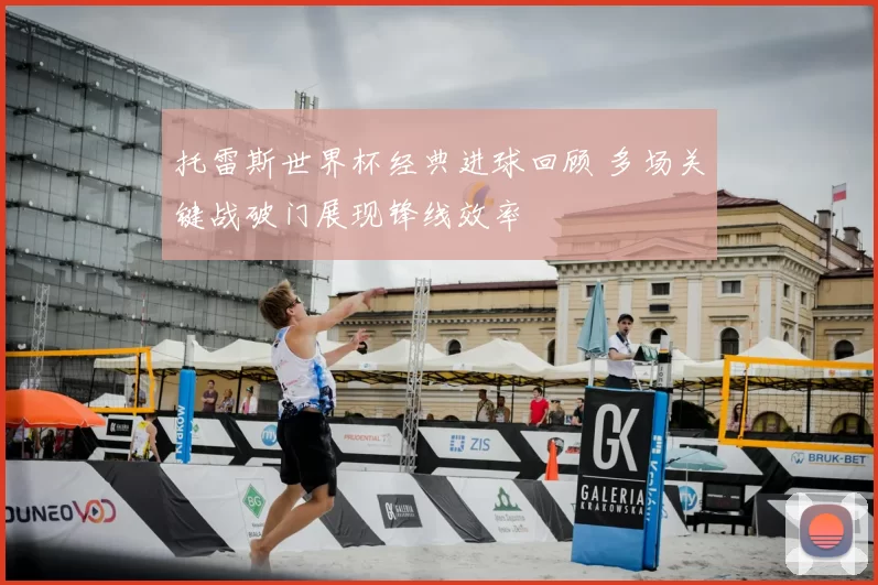 托雷斯世界杯经典进球回顾 多场关键战破门展现锋线效率