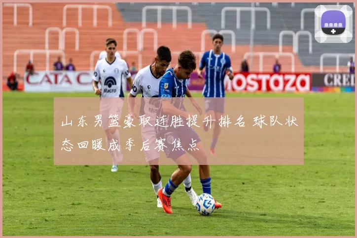 山东男篮豪取连胜提升排名 球队状态回暖成季后赛焦点