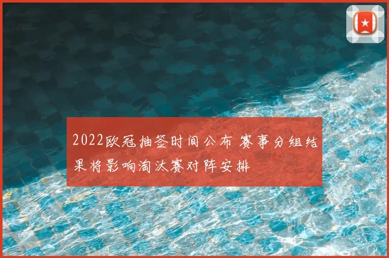2022欧冠抽签时间公布 赛事分组结果将影响淘汰赛对阵安排