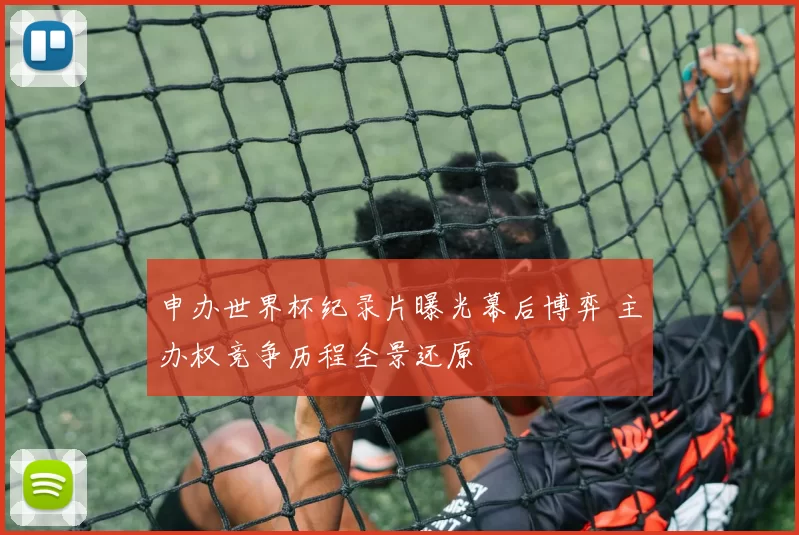 申办世界杯纪录片曝光幕后博弈 主办权竞争历程全景还原