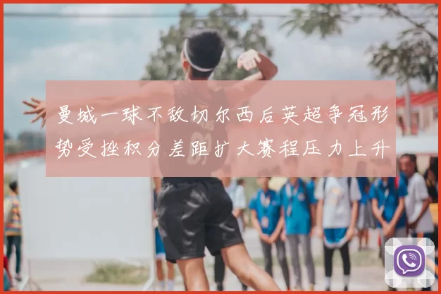 曼城一球不敌切尔西后英超争冠形势受挫积分差距扩大赛程压力上升