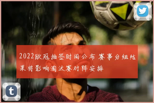 2022欧冠抽签时间公布 赛事分组结果将影响淘汰赛对阵安排