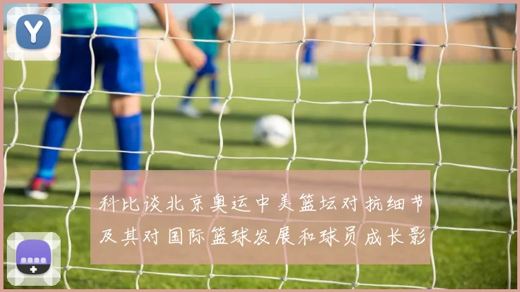 科比谈北京奥运中美篮坛对抗细节及其对国际篮球发展和球员成长影响