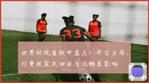 世界杯观看软件盘点:平台分布、付费政策及回放与流畅度影响