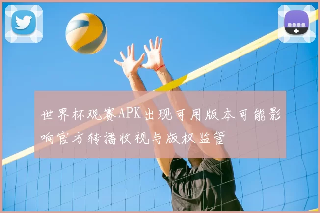 世界杯观赛APK出现可用版本可能影响官方转播收视与版权监管