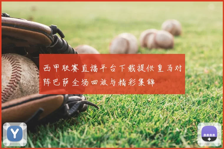 西甲联赛直播平台下载提供皇马对阵巴萨全场回放与精彩集锦