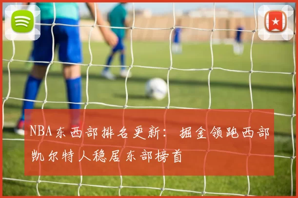 NBA东西部排名更新：掘金领跑西部凯尔特人稳居东部榜首