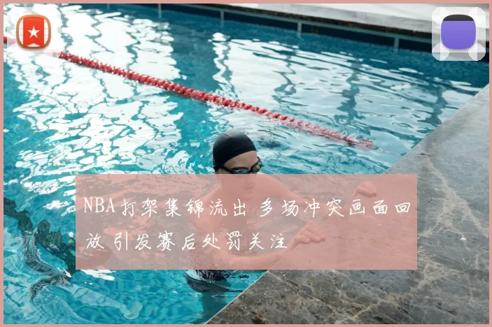 NBA打架集锦流出 多场冲突画面回放 引发赛后处罚关注