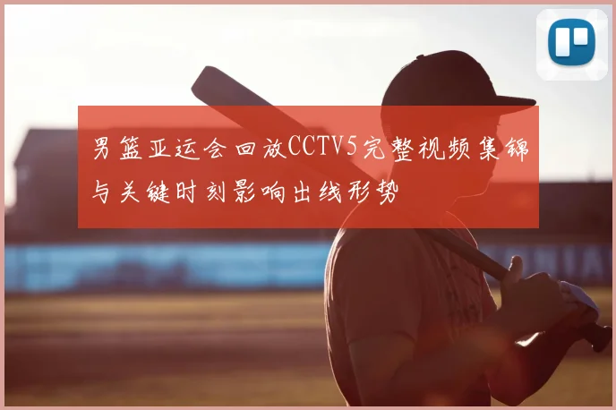 男篮亚运会回放CCTV5完整视频集锦与关键时刻影响出线形势
