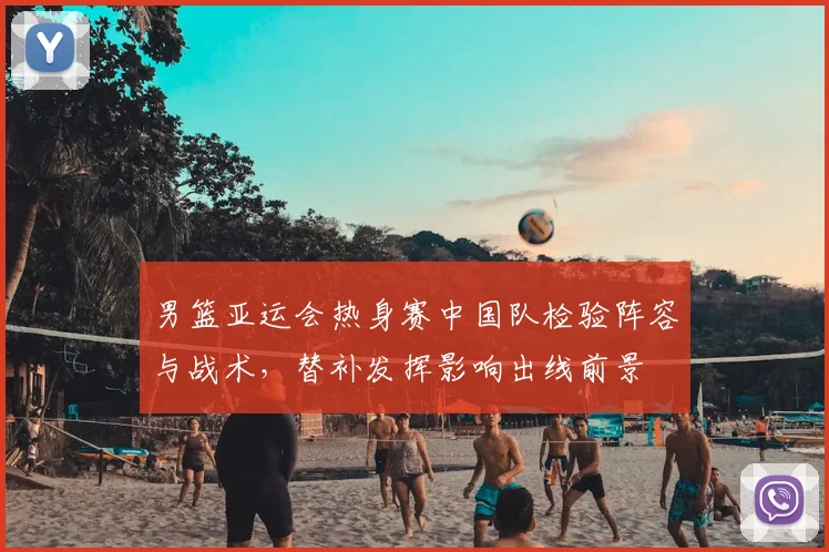 男篮亚运会热身赛中国队检验阵容与战术，替补发挥影响出线前景