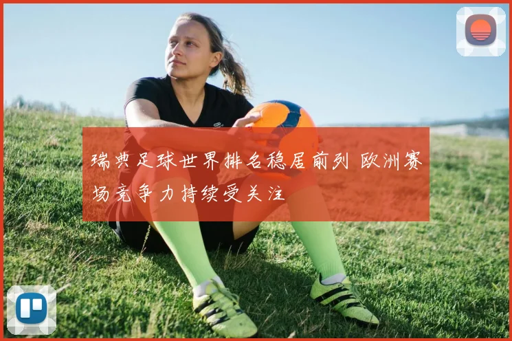 瑞典足球世界排名稳居前列 欧洲赛场竞争力持续受关注