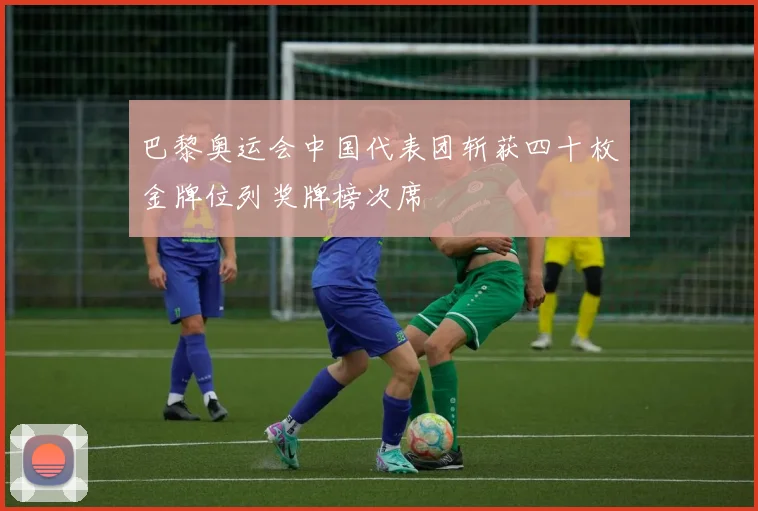 巴黎奥运会中国代表团斩获四十枚金牌位列奖牌榜次席