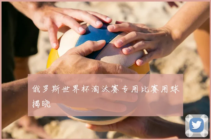 俄罗斯世界杯淘汰赛专用比赛用球揭晓