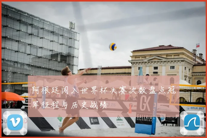阿根廷闯入世界杯决赛次数盘点冠军征程与历史战绩