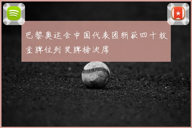 巴黎奥运会中国代表团斩获四十枚金牌位列奖牌榜次席