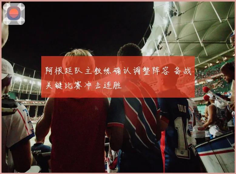 阿根廷队主教练确认调整阵容 备战关键比赛冲击连胜