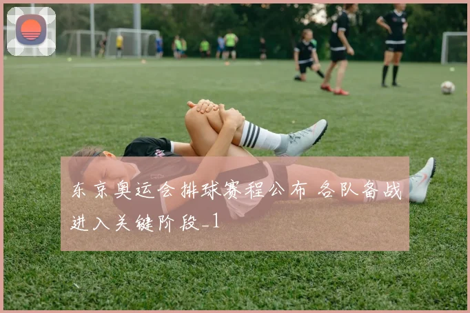 东京奥运会排球赛程公布 各队备战进入关键阶段_1