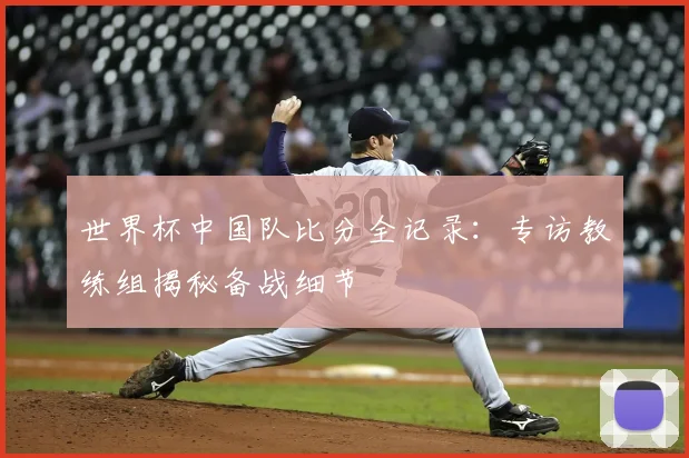 世界杯中国队比分全记录：专访教练组揭秘备战细节