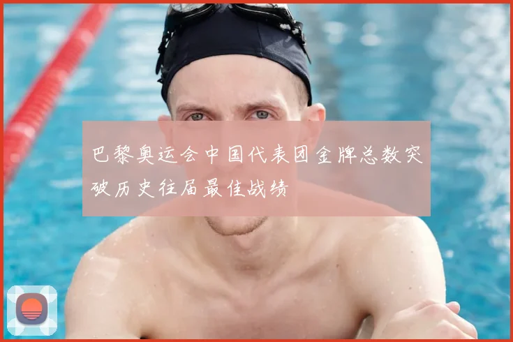 巴黎奥运会中国代表团金牌总数突破历史往届最佳战绩