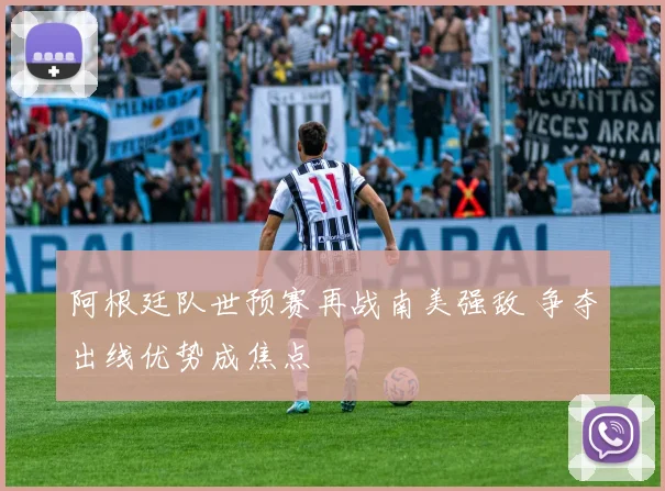 阿根廷队世预赛再战南美强敌 争夺出线优势成焦点