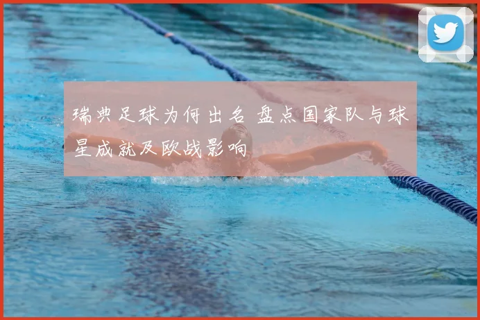 瑞典足球为何出名 盘点国家队与球星成就及欧战影响