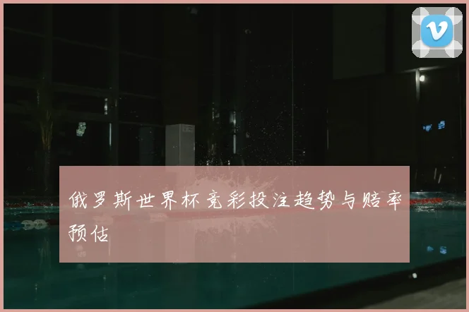 俄罗斯世界杯竞彩投注趋势与赔率预估