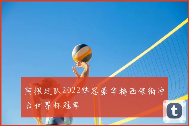 阿根廷队2022阵容豪华梅西领衔冲击世界杯冠军
