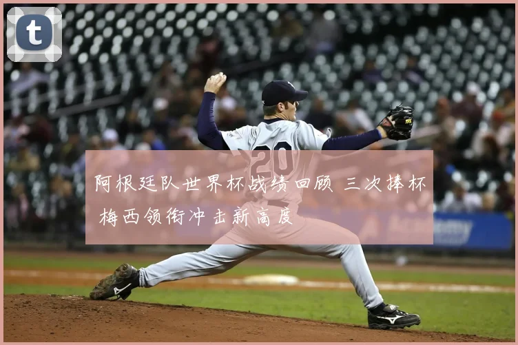 阿根廷队世界杯战绩回顾 三次捧杯 梅西领衔冲击新高度