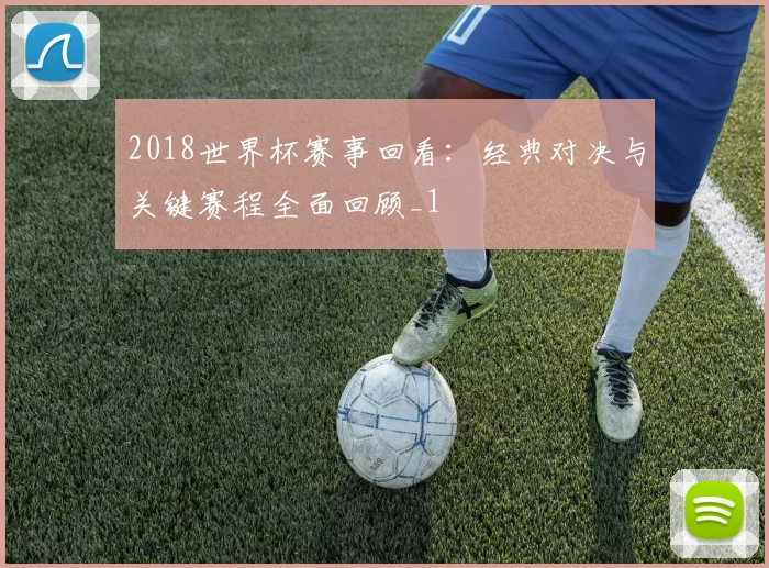 2018世界杯赛事回看:经典对决与关键赛程全面回顾_1