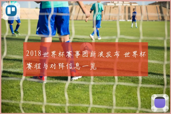 2018世界杯赛事图新浪发布 世界杯赛程与对阵信息一览