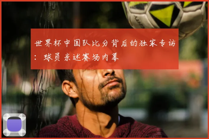 世界杯中国队比分背后的独家专访:球员亲述赛场内幕