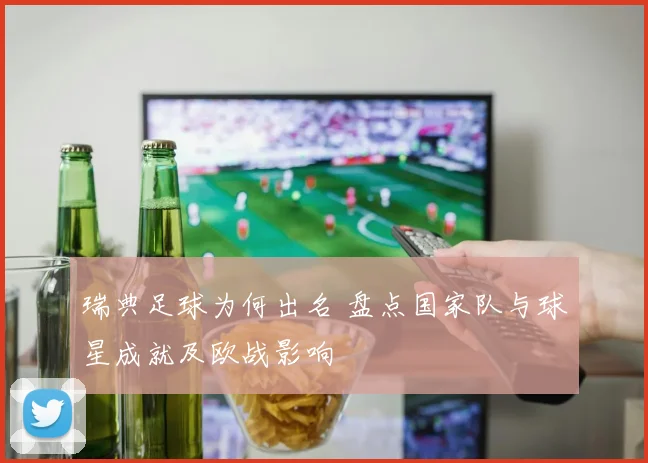 瑞典足球为何出名 盘点国家队与球星成就及欧战影响