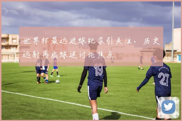 世界杯最远进球纪录引关注,历史远射再成球迷讨论焦点